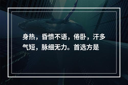 身热，昏愦不语，倦卧，汗多气短，脉细无力。首选方是