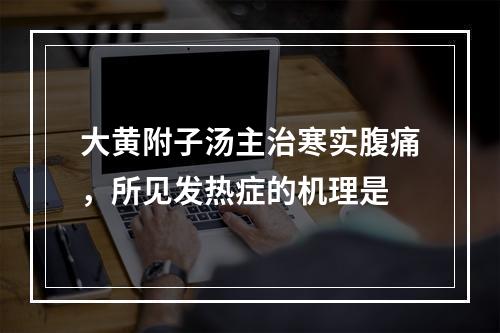 大黄附子汤主治寒实腹痛，所见发热症的机理是