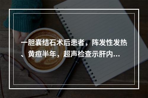 一胆囊结石术后患者，阵发性发热、黄疸半年，超声检查示肝内外