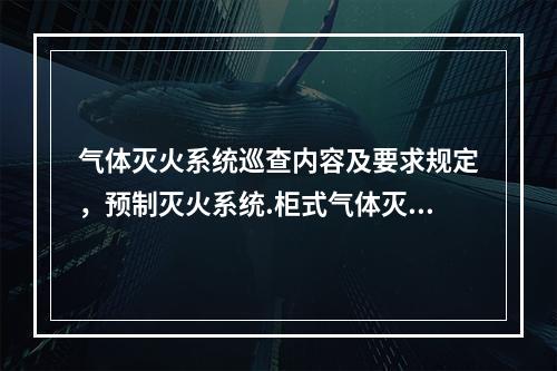 气体灭火系统巡查内容及要求规定，预制灭火系统.柜式气体灭火装