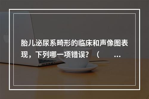 胎儿泌尿系畸形的临床和声像图表现，下列哪一项错误？（　　）