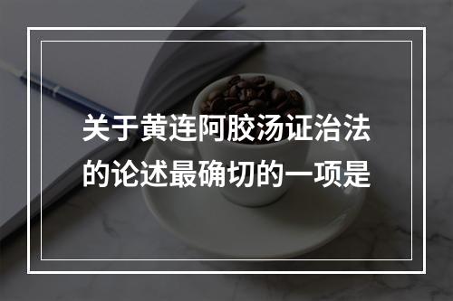 关于黄连阿胶汤证治法的论述最确切的一项是