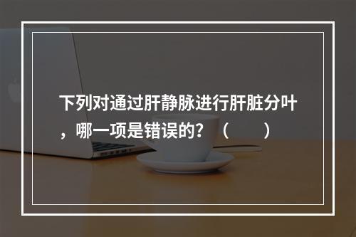 下列对通过肝静脉进行肝脏分叶，哪一项是错误的？（　　）