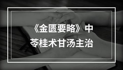 《金匮要略》中苓桂术甘汤主治