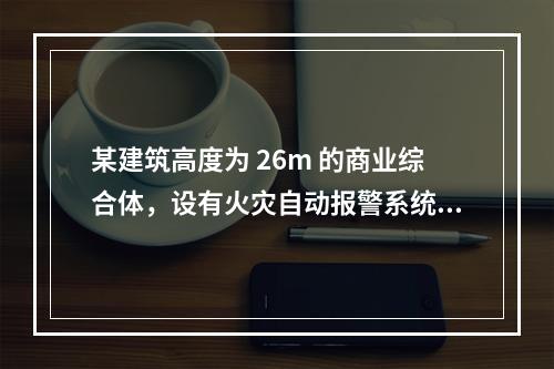 某建筑高度为 26m 的商业综合体，设有火灾自动报警系统和自