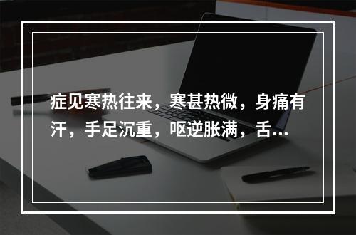 症见寒热往来，寒甚热微，身痛有汗，手足沉重，呕逆胀满，舌苔白