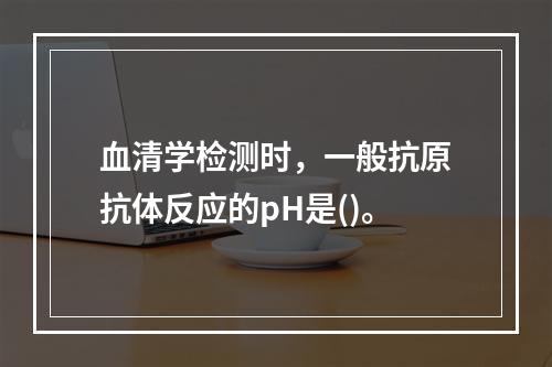 血清学检测时，一般抗原抗体反应的pH是()。