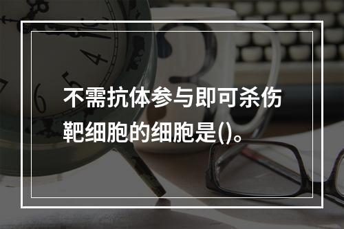 不需抗体参与即可杀伤靶细胞的细胞是()。