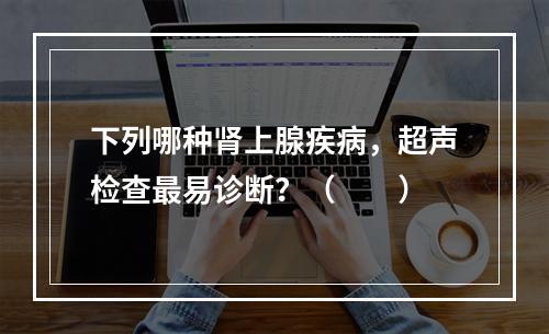 下列哪种肾上腺疾病，超声检查最易诊断？（　　）