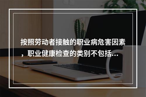 按照劳动者接触的职业病危害因素，职业健康检查的类别不包括（　