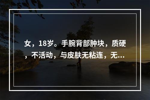 女，18岁。手腕背部肿块，质硬，不活动，与皮肤无粘连，无压痛