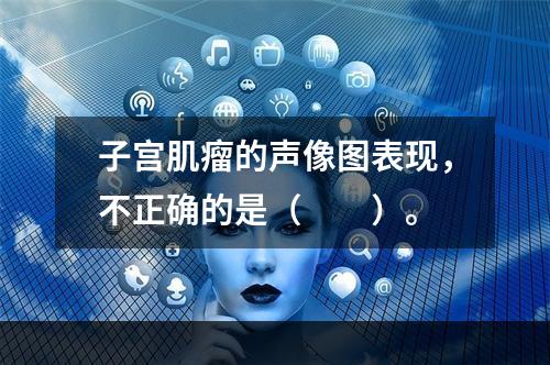 子宫肌瘤的声像图表现，不正确的是（　　）。