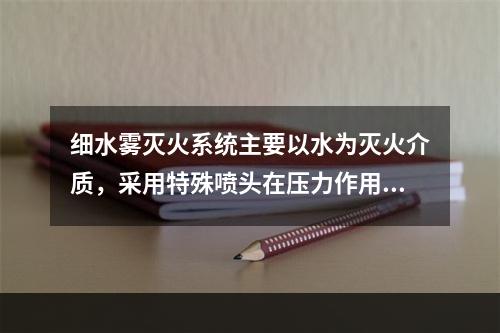 细水雾灭火系统主要以水为灭火介质，采用特殊喷头在压力作用下喷