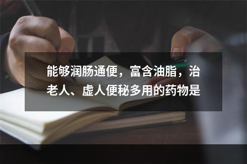 能够润肠通便，富含油脂，治老人、虚人便秘多用的药物是