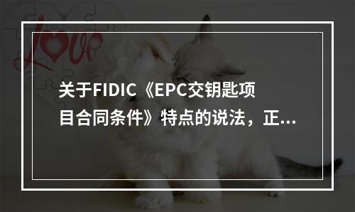 关于FIDIC《EPC交钥匙项目合同条件》特点的说法，正确的