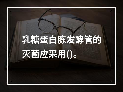 乳糖蛋白胨发酵管的灭菌应采用()。