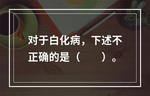 对于白化病，下述不正确的是（　　）。