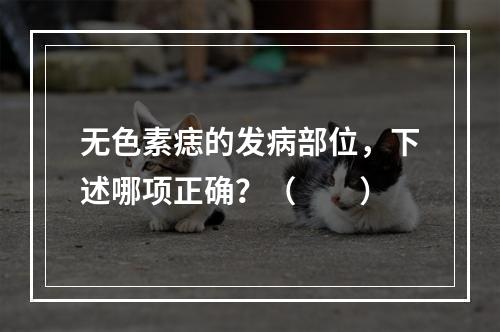 无色素痣的发病部位，下述哪项正确？（　　）