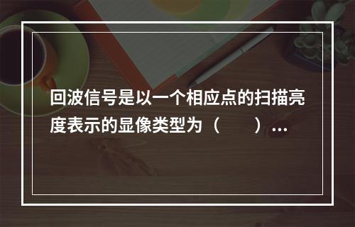 回波信号是以一个相应点的扫描亮度表示的显像类型为（　　）。