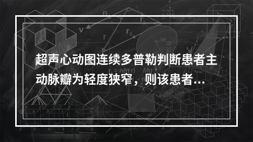 超声心动图连续多普勒判断患者主动脉瓣为轻度狭窄，则该患者峰