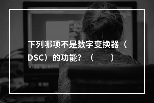 下列哪项不是数字变换器（DSC）的功能？（　　）