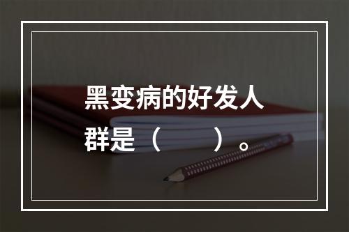 黑变病的好发人群是（　　）。