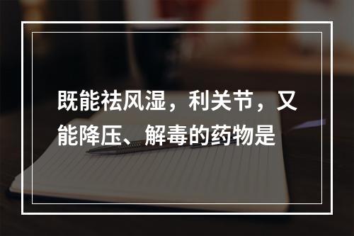 既能祛风湿，利关节，又能降压、解毒的药物是