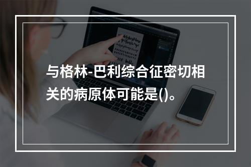 与格林-巴利综合征密切相关的病原体可能是()。