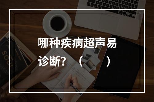 哪种疾病超声易诊断？（　　）