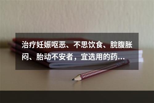 治疗妊娠呕恶、不思饮食、脘腹胀闷、胎动不安者，宜选用的药物是