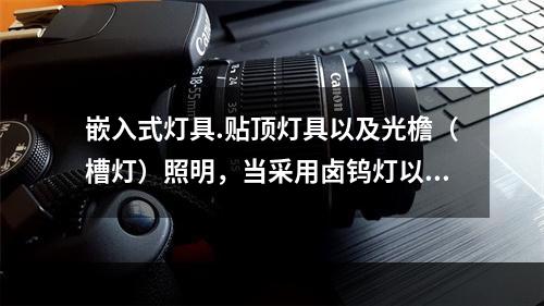 嵌入式灯具.贴顶灯具以及光檐（槽灯）照明，当采用卤钨灯以及单