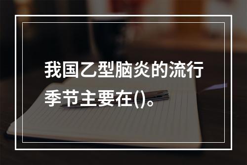 我国乙型脑炎的流行季节主要在()。