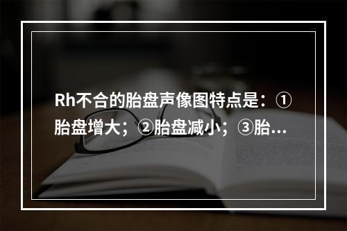 Rh不合的胎盘声像图特点是：①胎盘增大；②胎盘减小；③胎盘