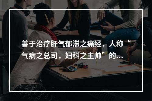 善于治疗肝气郁滞之痛经，人称“气病之总司，妇科之主帅”的药物