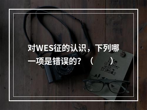 对WES征的认识，下列哪一项是错误的？（　　）