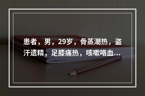 患者，男，29岁，骨蒸潮热，盗汗遗精，足膝痛热，咳嗽咯血，心