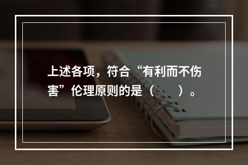 上述各项，符合“有利而不伤害”伦理原则的是（　　）。