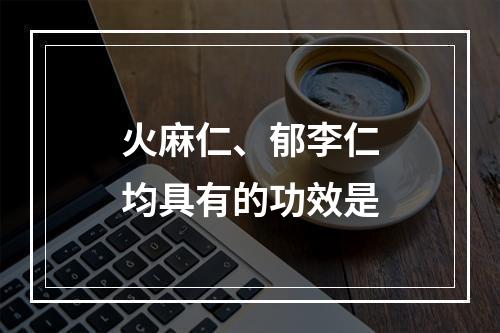 火麻仁、郁李仁均具有的功效是