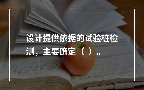 设计提供依据的试验桩检测，主要确定（  ）。