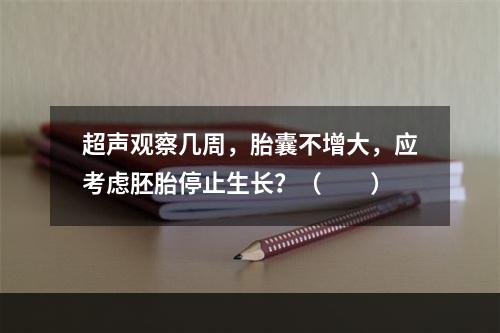 超声观察几周，胎囊不增大，应考虑胚胎停止生长？（　　）