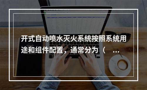 开式自动喷水灭火系统按照系统用途和组件配置，通常分为（　）。