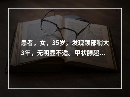 患者，女，35岁。发现颈部稍大3年，无明显不适。甲状腺超声