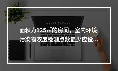 面积为125㎡的房间，室内环境污染物浓度检测点数最少应设置（