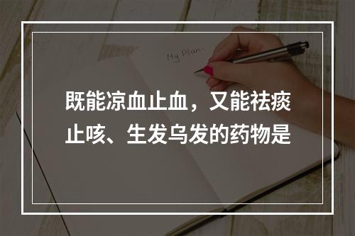 既能凉血止血，又能祛痰止咳、生发乌发的药物是