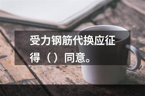 受力钢筋代换应征得（ ）同意。