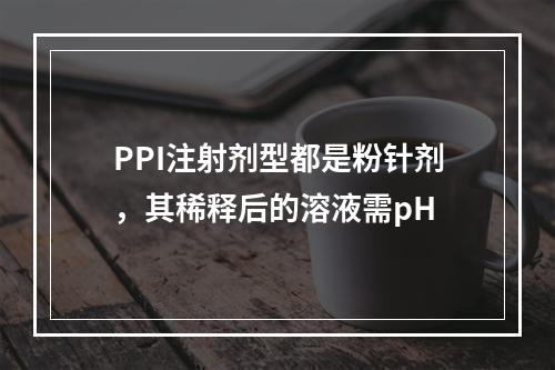 PPI注射剂型都是粉针剂，其稀释后的溶液需pH