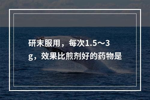 研末服用，每次1.5～3g，效果比煎剂好的药物是
