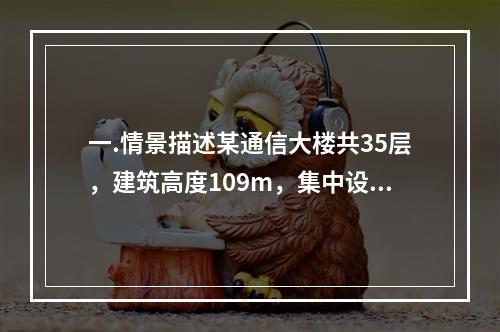 一.情景描述某通信大楼共35层，建筑高度109m，集中设置了