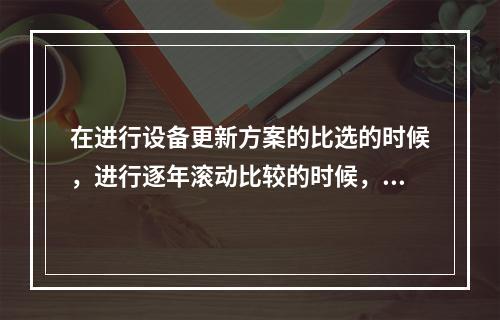 在进行设备更新方案的比选的时候，进行逐年滚动比较的时候，应首