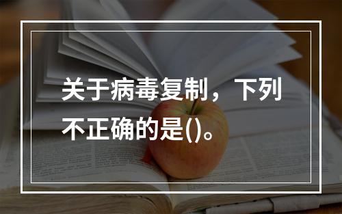 关于病毒复制，下列不正确的是()。